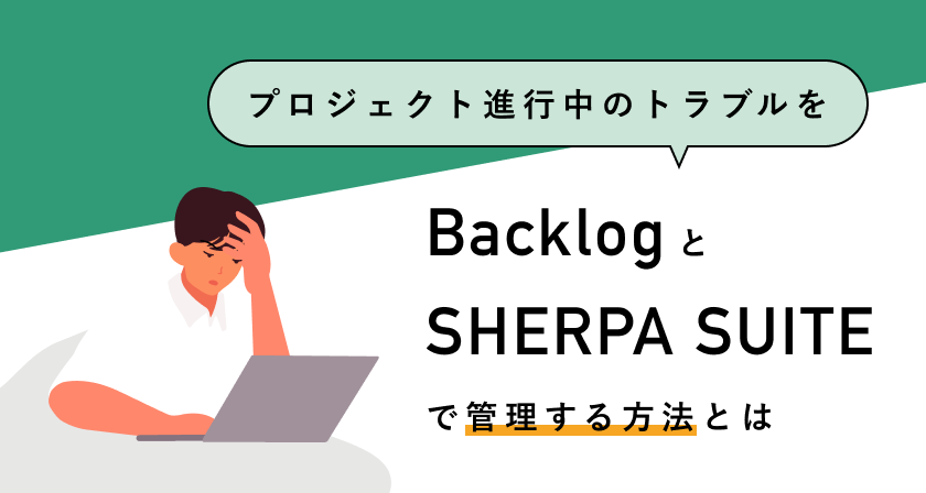 プロジェクト進行中におこるトラブルをBacklogとSHERPA SUIT連携で管理する方法とは