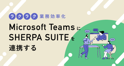 Microsoft Teamsの使いにくさをどう解消するか？SHERPA SUITEの連携方法